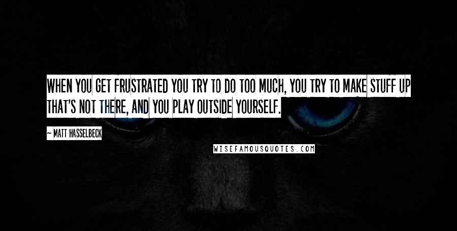 Matt Hasselbeck Quotes: When you get frustrated you try to do too much, you try to make stuff up that's not there, and you play outside yourself.