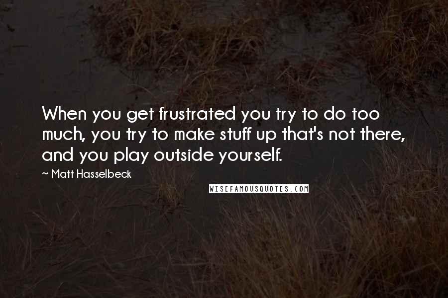 Matt Hasselbeck Quotes: When you get frustrated you try to do too much, you try to make stuff up that's not there, and you play outside yourself.