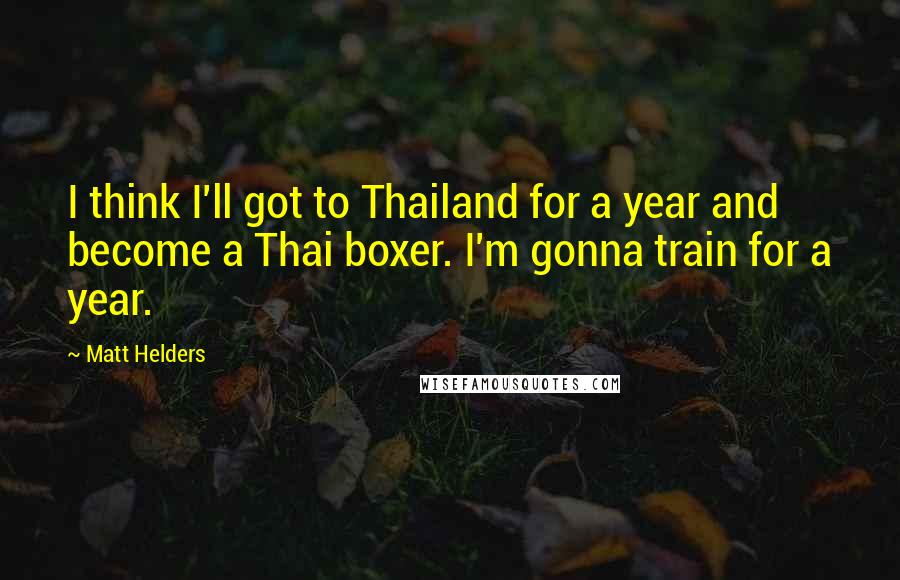 Matt Helders Quotes: I think I'll got to Thailand for a year and become a Thai boxer. I'm gonna train for a year.