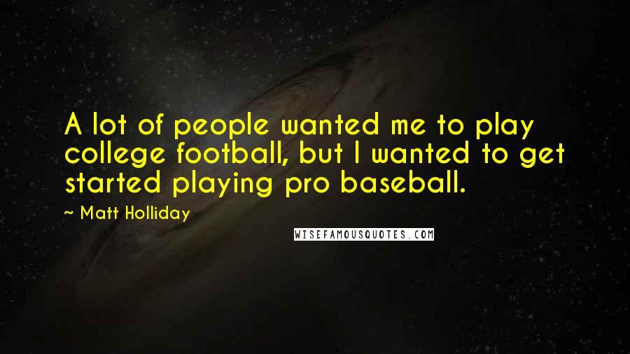 Matt Holliday Quotes: A lot of people wanted me to play college football, but I wanted to get started playing pro baseball.