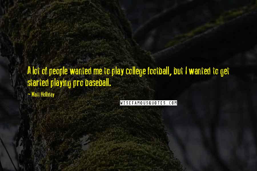 Matt Holliday Quotes: A lot of people wanted me to play college football, but I wanted to get started playing pro baseball.