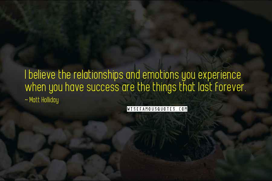 Matt Holliday Quotes: I believe the relationships and emotions you experience when you have success are the things that last forever.