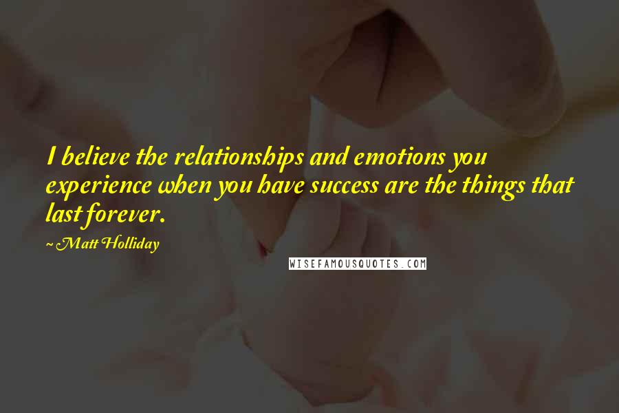 Matt Holliday Quotes: I believe the relationships and emotions you experience when you have success are the things that last forever.