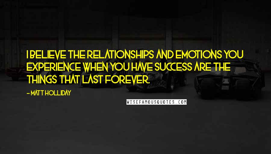 Matt Holliday Quotes: I believe the relationships and emotions you experience when you have success are the things that last forever.