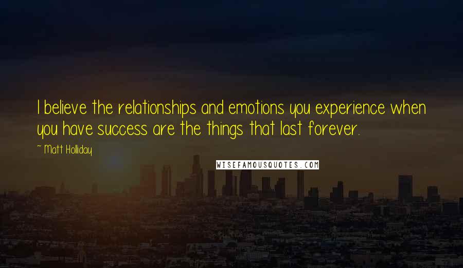Matt Holliday Quotes: I believe the relationships and emotions you experience when you have success are the things that last forever.