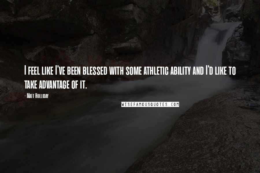 Matt Holliday Quotes: I feel like I've been blessed with some athletic ability and I'd like to take advantage of it.