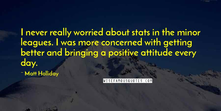 Matt Holliday Quotes: I never really worried about stats in the minor leagues. I was more concerned with getting better and bringing a positive attitude every day.