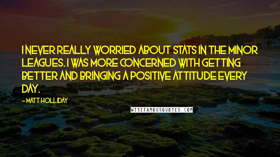 Matt Holliday Quotes: I never really worried about stats in the minor leagues. I was more concerned with getting better and bringing a positive attitude every day.