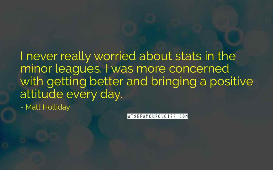 Matt Holliday Quotes: I never really worried about stats in the minor leagues. I was more concerned with getting better and bringing a positive attitude every day.