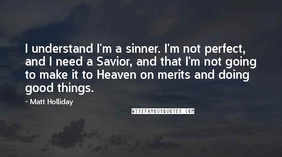 Matt Holliday Quotes: I understand I'm a sinner. I'm not perfect, and I need a Savior, and that I'm not going to make it to Heaven on merits and doing good things.