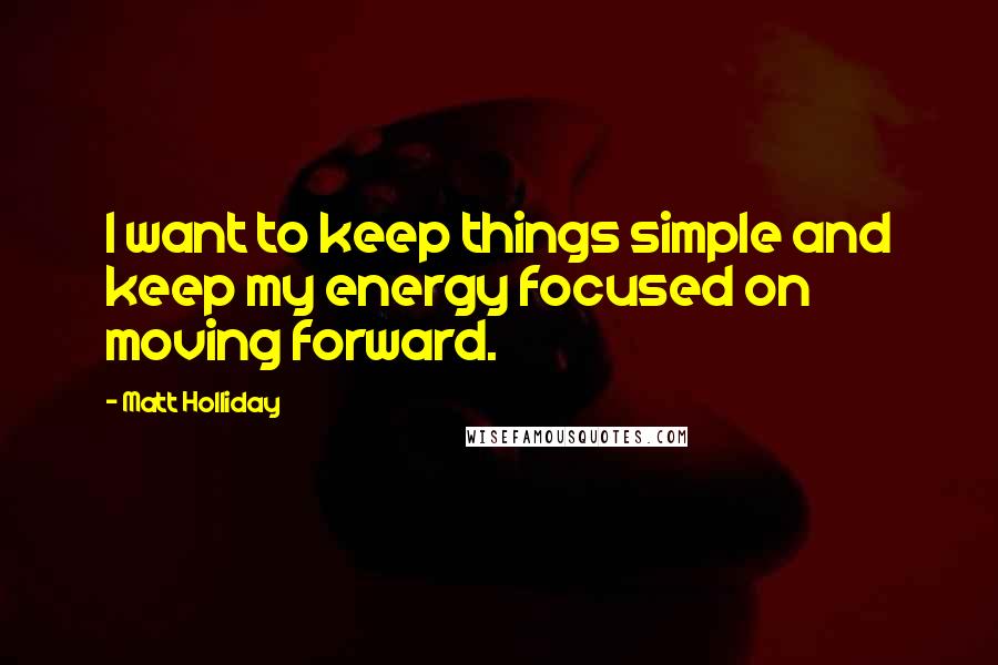 Matt Holliday Quotes: I want to keep things simple and keep my energy focused on moving forward.