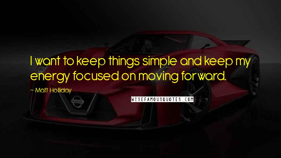 Matt Holliday Quotes: I want to keep things simple and keep my energy focused on moving forward.