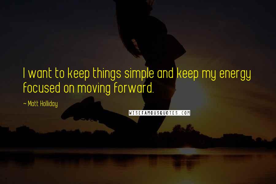 Matt Holliday Quotes: I want to keep things simple and keep my energy focused on moving forward.