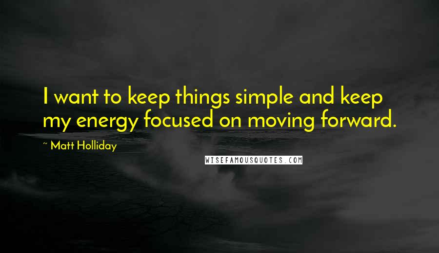 Matt Holliday Quotes: I want to keep things simple and keep my energy focused on moving forward.