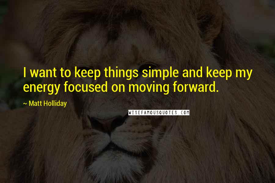 Matt Holliday Quotes: I want to keep things simple and keep my energy focused on moving forward.