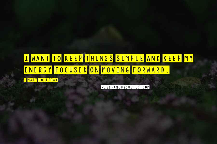 Matt Holliday Quotes: I want to keep things simple and keep my energy focused on moving forward.