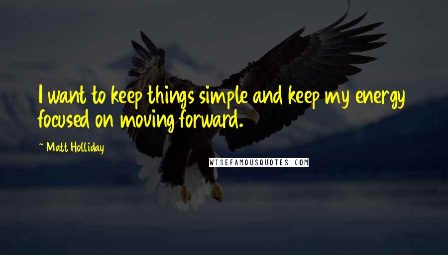Matt Holliday Quotes: I want to keep things simple and keep my energy focused on moving forward.