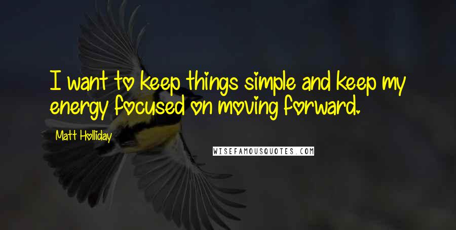 Matt Holliday Quotes: I want to keep things simple and keep my energy focused on moving forward.