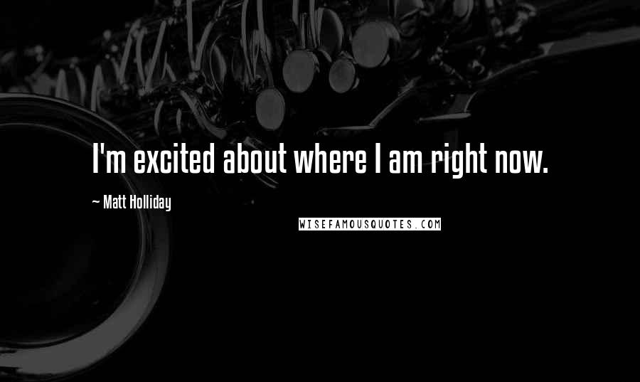 Matt Holliday Quotes: I'm excited about where I am right now.