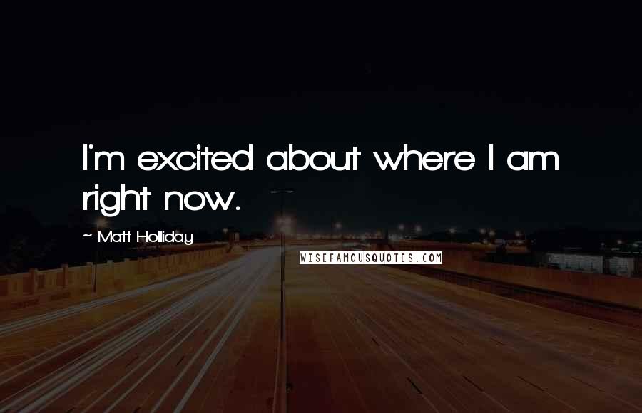 Matt Holliday Quotes: I'm excited about where I am right now.