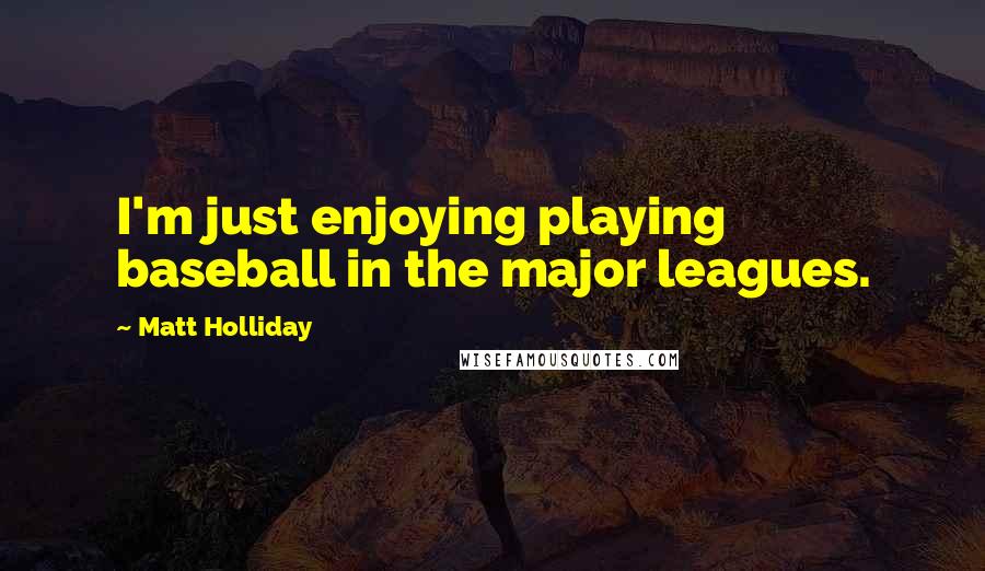 Matt Holliday Quotes: I'm just enjoying playing baseball in the major leagues.