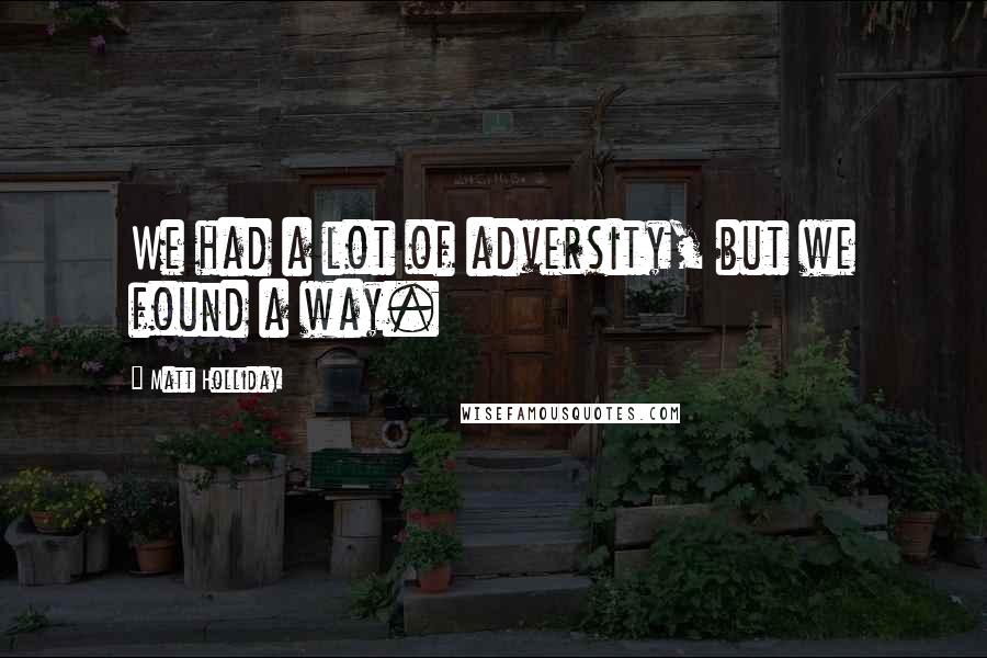 Matt Holliday Quotes: We had a lot of adversity, but we found a way.