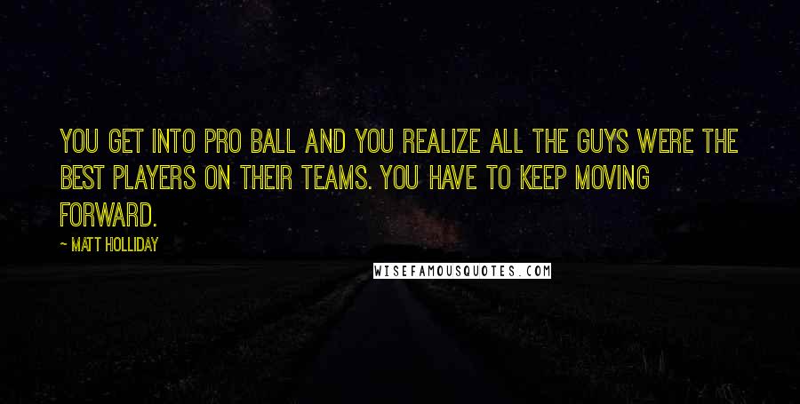 Matt Holliday Quotes: You get into pro ball and you realize all the guys were the best players on their teams. You have to keep moving forward.