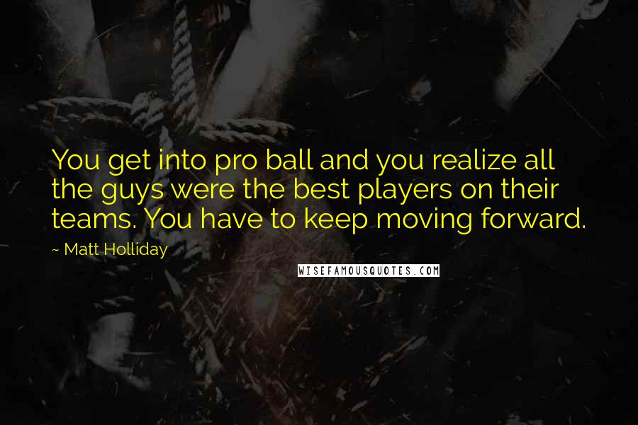 Matt Holliday Quotes: You get into pro ball and you realize all the guys were the best players on their teams. You have to keep moving forward.