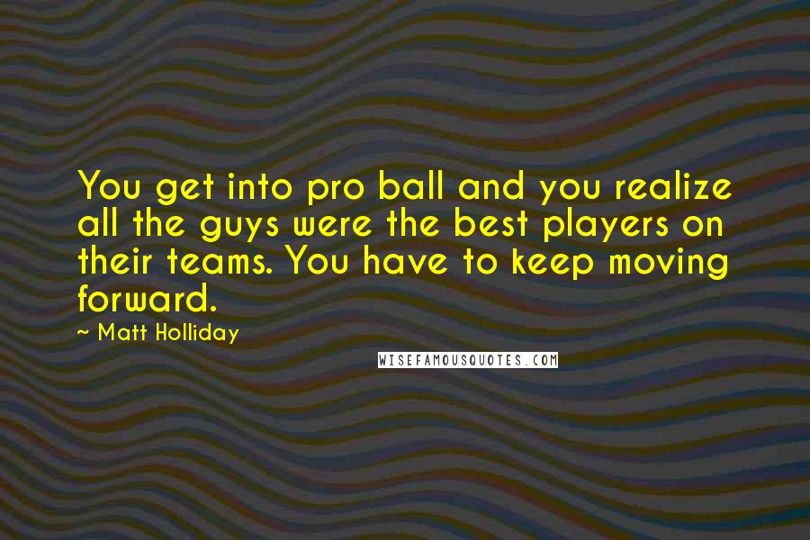 Matt Holliday Quotes: You get into pro ball and you realize all the guys were the best players on their teams. You have to keep moving forward.