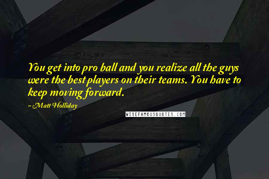 Matt Holliday Quotes: You get into pro ball and you realize all the guys were the best players on their teams. You have to keep moving forward.