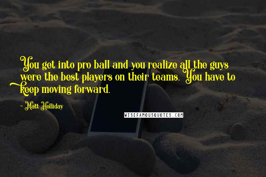 Matt Holliday Quotes: You get into pro ball and you realize all the guys were the best players on their teams. You have to keep moving forward.