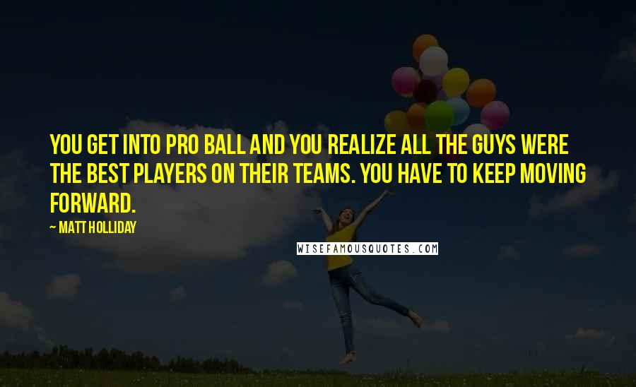 Matt Holliday Quotes: You get into pro ball and you realize all the guys were the best players on their teams. You have to keep moving forward.