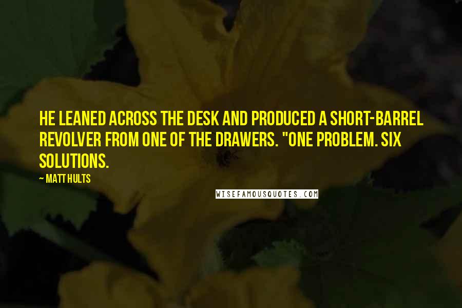 Matt Hults Quotes: He leaned across the desk and produced a short-barrel revolver from one of the drawers. "One problem. Six solutions.