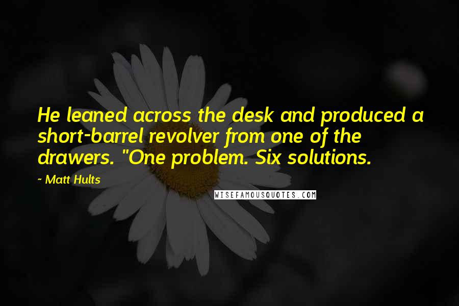 Matt Hults Quotes: He leaned across the desk and produced a short-barrel revolver from one of the drawers. "One problem. Six solutions.