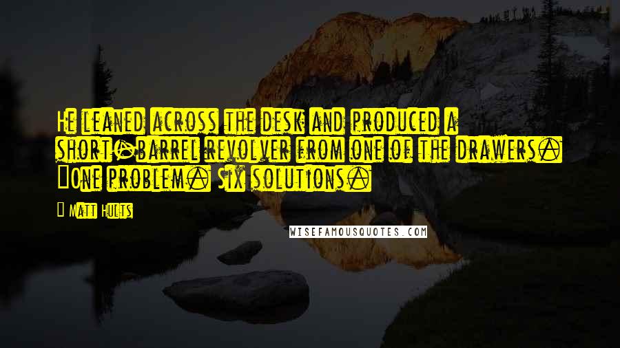 Matt Hults Quotes: He leaned across the desk and produced a short-barrel revolver from one of the drawers. "One problem. Six solutions.