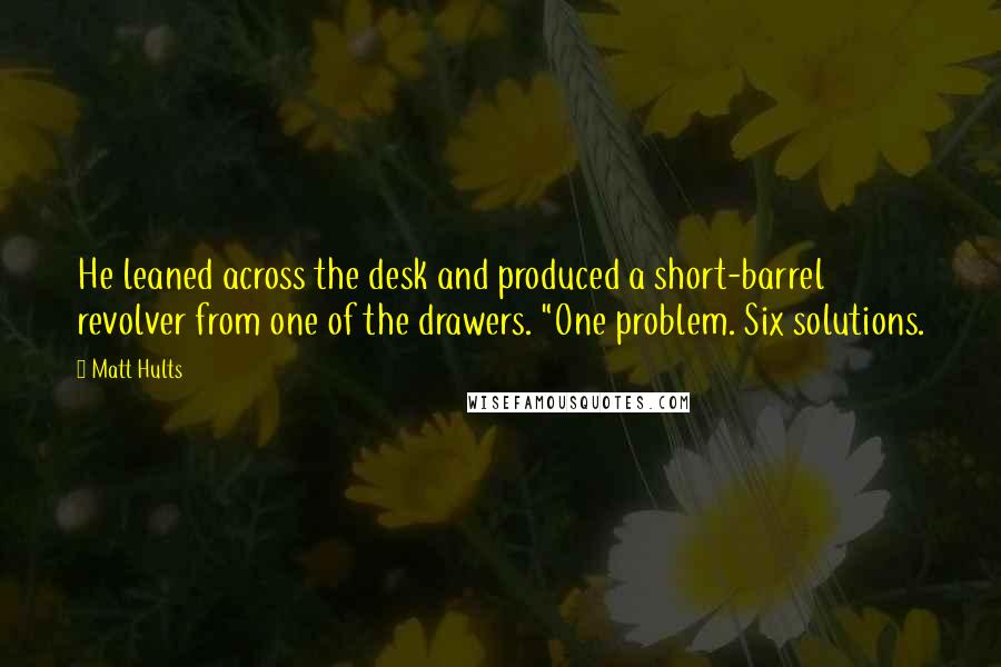 Matt Hults Quotes: He leaned across the desk and produced a short-barrel revolver from one of the drawers. "One problem. Six solutions.