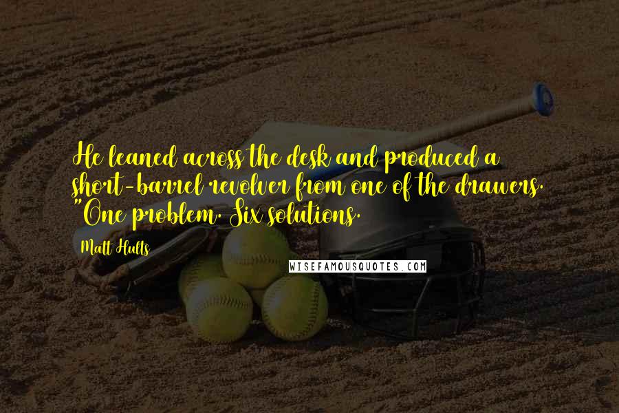 Matt Hults Quotes: He leaned across the desk and produced a short-barrel revolver from one of the drawers. "One problem. Six solutions.