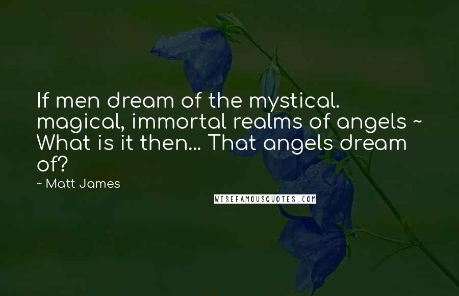 Matt James Quotes: If men dream of the mystical. magical, immortal realms of angels ~ What is it then... That angels dream of?