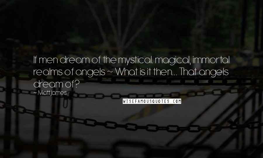 Matt James Quotes: If men dream of the mystical. magical, immortal realms of angels ~ What is it then... That angels dream of?