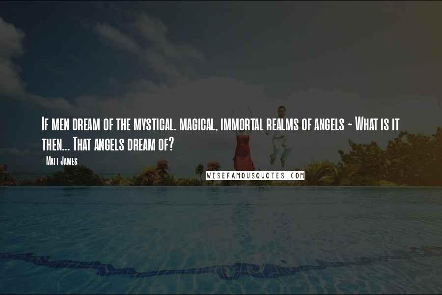 Matt James Quotes: If men dream of the mystical. magical, immortal realms of angels ~ What is it then... That angels dream of?