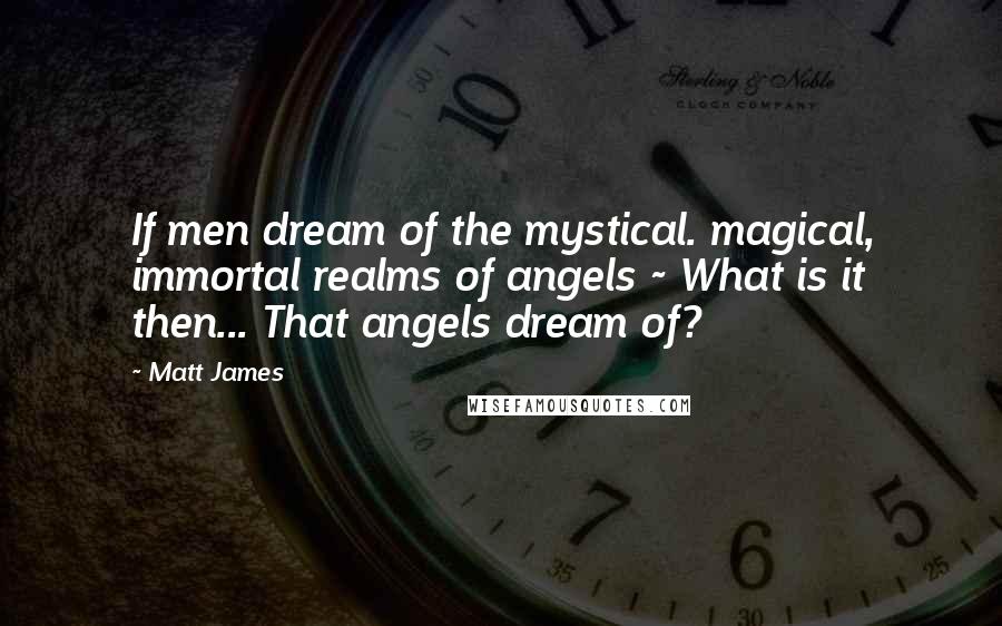 Matt James Quotes: If men dream of the mystical. magical, immortal realms of angels ~ What is it then... That angels dream of?