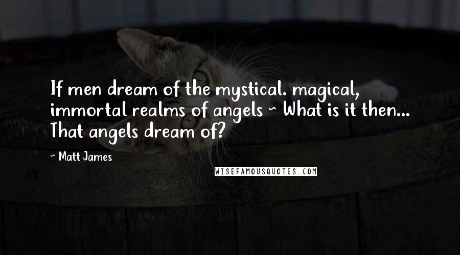 Matt James Quotes: If men dream of the mystical. magical, immortal realms of angels ~ What is it then... That angels dream of?