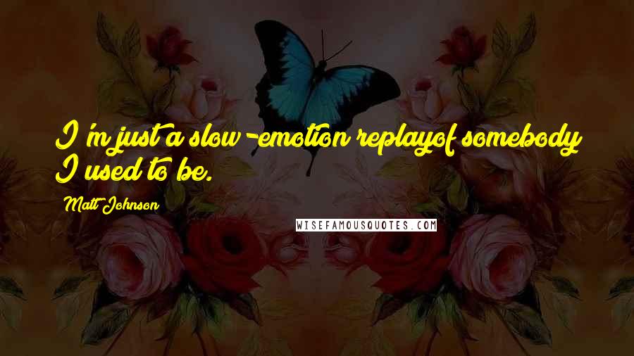 Matt Johnson Quotes: I'm just a slow-emotion replayof somebody I used to be.