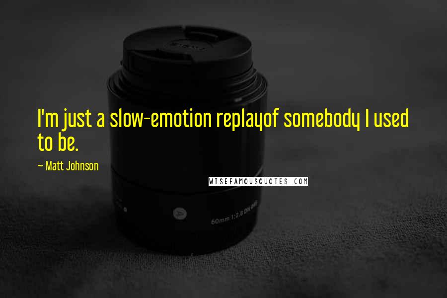 Matt Johnson Quotes: I'm just a slow-emotion replayof somebody I used to be.