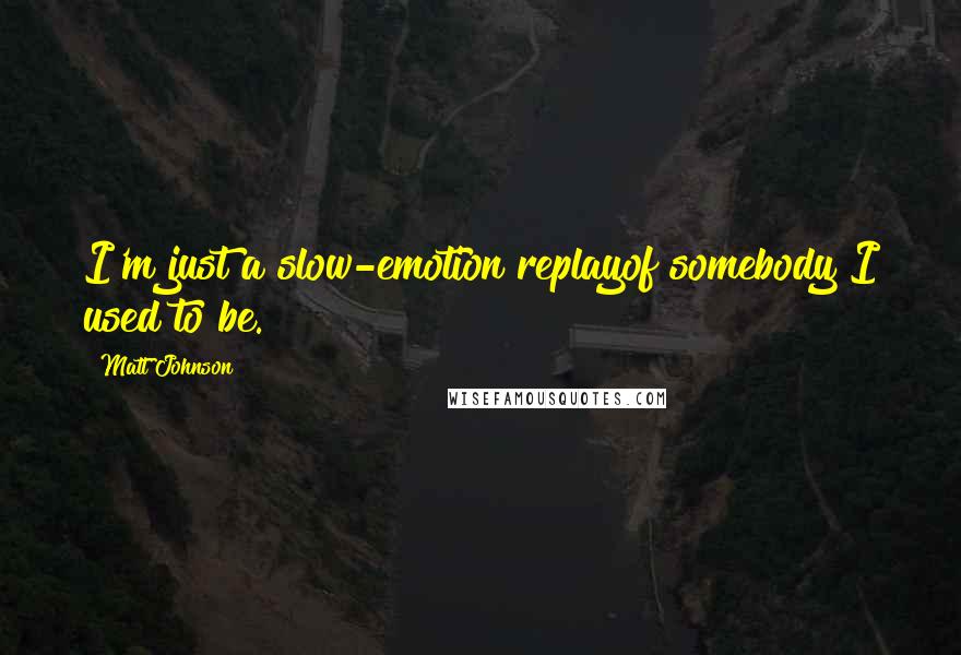 Matt Johnson Quotes: I'm just a slow-emotion replayof somebody I used to be.
