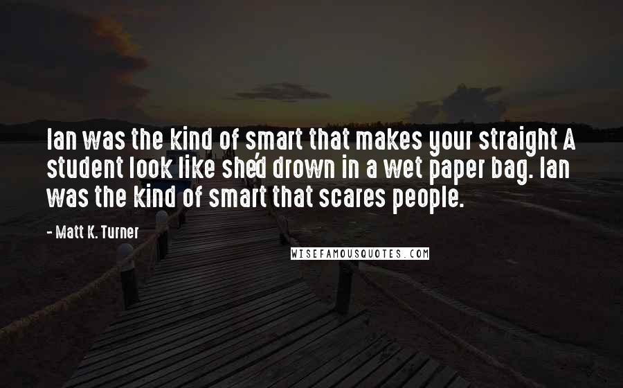 Matt K. Turner Quotes: Ian was the kind of smart that makes your straight A student look like she'd drown in a wet paper bag. Ian was the kind of smart that scares people.