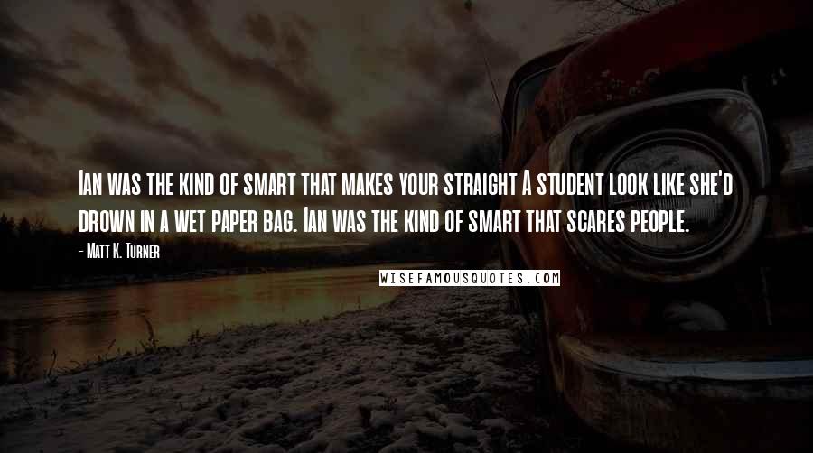 Matt K. Turner Quotes: Ian was the kind of smart that makes your straight A student look like she'd drown in a wet paper bag. Ian was the kind of smart that scares people.