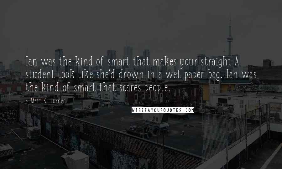 Matt K. Turner Quotes: Ian was the kind of smart that makes your straight A student look like she'd drown in a wet paper bag. Ian was the kind of smart that scares people.