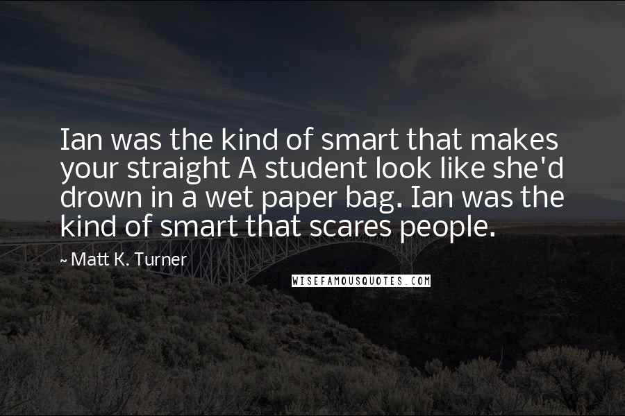 Matt K. Turner Quotes: Ian was the kind of smart that makes your straight A student look like she'd drown in a wet paper bag. Ian was the kind of smart that scares people.