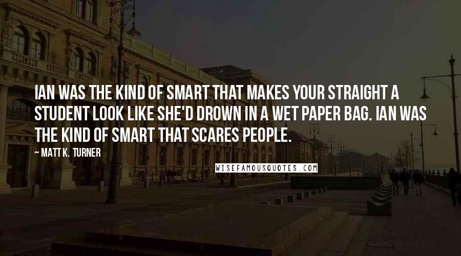 Matt K. Turner Quotes: Ian was the kind of smart that makes your straight A student look like she'd drown in a wet paper bag. Ian was the kind of smart that scares people.